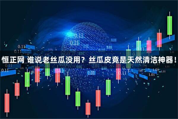 恒正网 谁说老丝瓜没用？丝瓜皮竟是天然清洁神器！