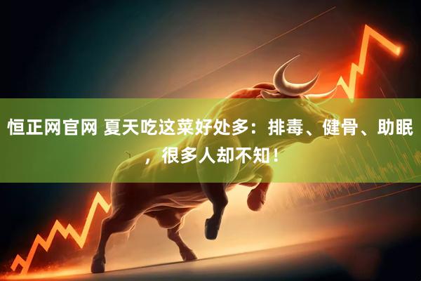 恒正网官网 夏天吃这菜好处多：排毒、健骨、助眠，很多人却不知！