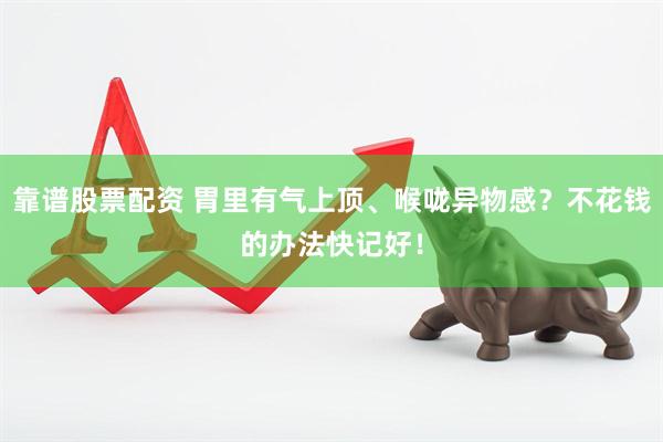 靠谱股票配资 胃里有气上顶、喉咙异物感？不花钱的办法快记好！
