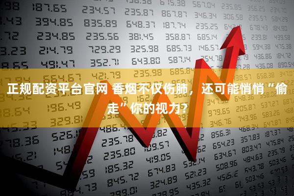 正规配资平台官网 香烟不仅伤肺，还可能悄悄“偷走”你的视力？
