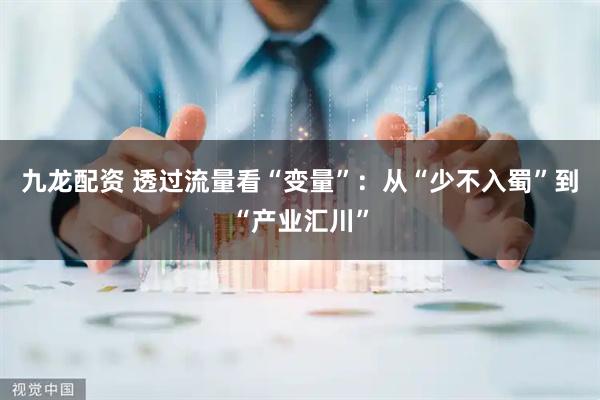 九龙配资 透过流量看“变量”：从“少不入蜀”到“产业汇川”