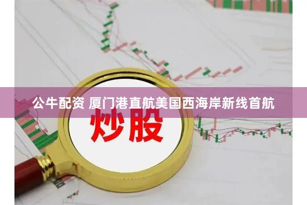 公牛配资 厦门港直航美国西海岸新线首航