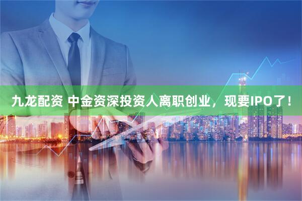 九龙配资 中金资深投资人离职创业，现要IPO了！