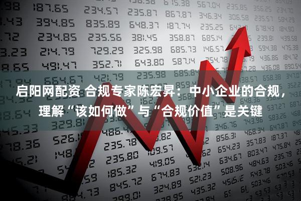 启阳网配资 合规专家陈宏昇：中小企业的合规，理解“该如何做”与“合规价值”是关键