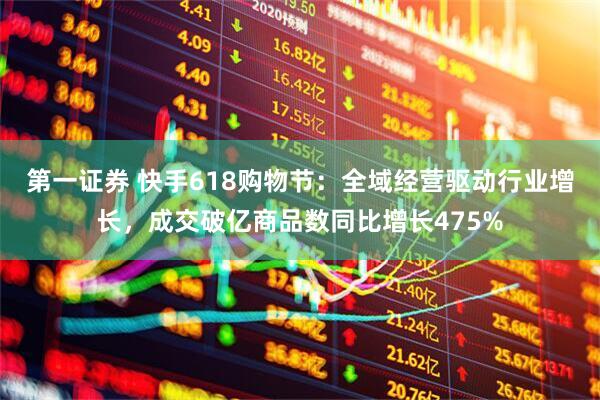 第一证券 快手618购物节：全域经营驱动行业增长，成交破亿商品数同比增长475%