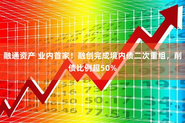 融通资产 业内首家！融创完成境内债二次重组，削债比例超50%