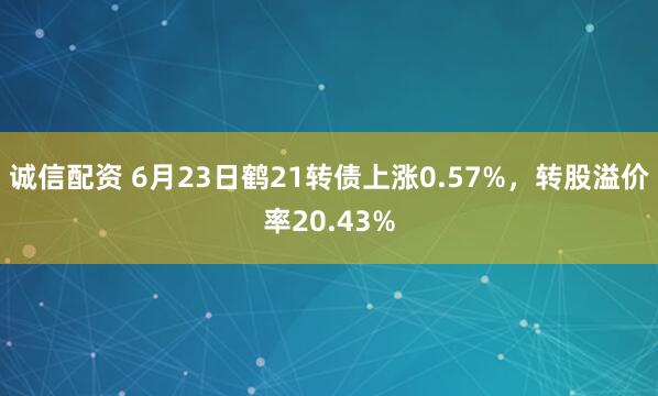 诚信配资 6月23日鹤21转债上涨0.57%，转股溢价率20.43%