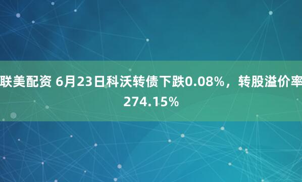 联美配资 6月23日科沃转债下跌0.08%，转股溢价率274.15%