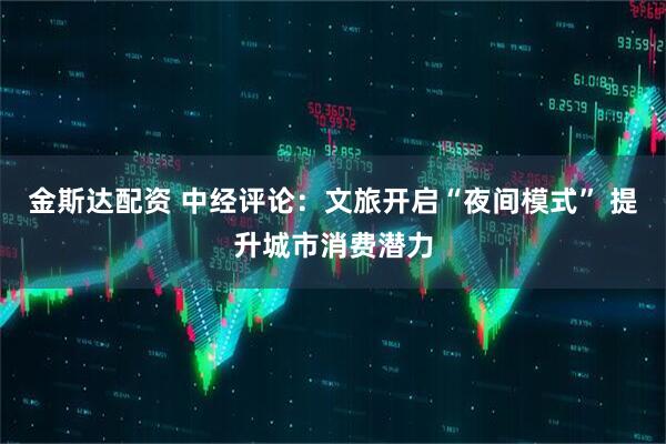 金斯达配资 中经评论：文旅开启“夜间模式” 提升城市消费潜力