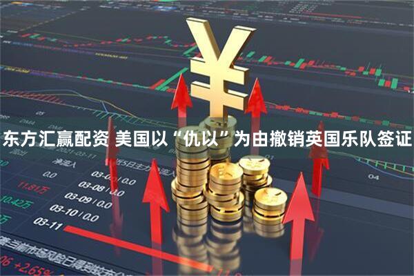 东方汇赢配资 美国以“仇以”为由撤销英国乐队签证