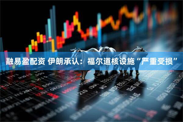 融易盈配资 伊朗承认：福尔道核设施“严重受损”