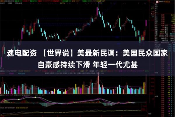速电配资 【世界说】美最新民调：美国民众国家自豪感持续下滑 年轻一代尤甚