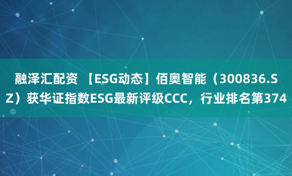 融泽汇配资 【ESG动态】佰奥智能（300836.SZ）获华证指数ESG最新评级CCC，行业排名第374