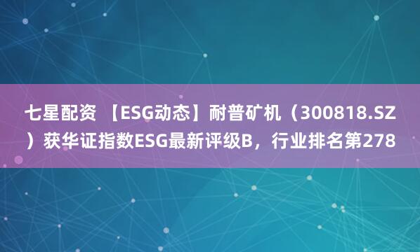 七星配资 【ESG动态】耐普矿机（300818.SZ）获华证指数ESG最新评级B，行业排名第278