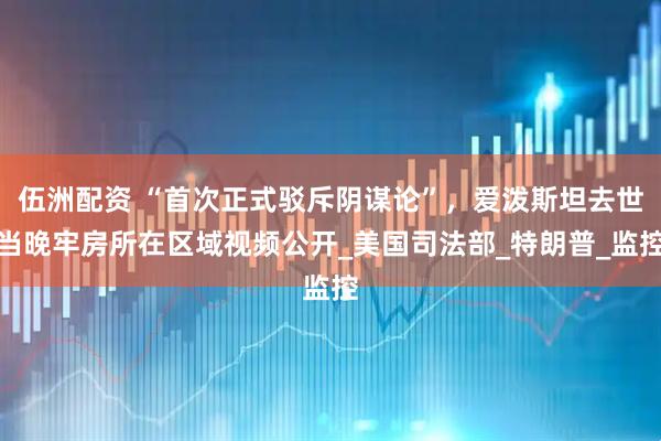 伍洲配资 “首次正式驳斥阴谋论”，爱泼斯坦去世当晚牢房所在区域视频公开_美国司法部_特朗普_监控
