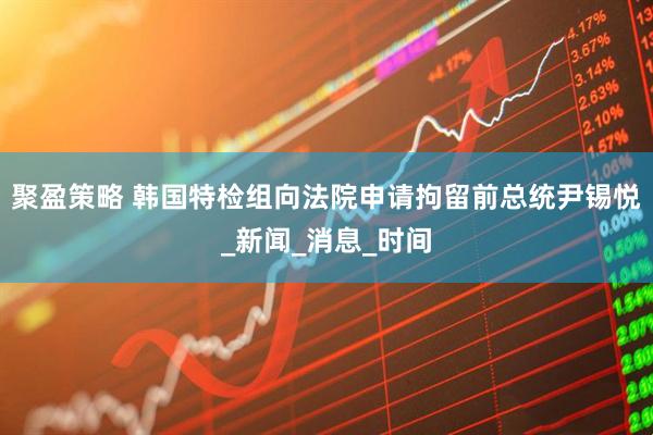 聚盈策略 韩国特检组向法院申请拘留前总统尹锡悦_新闻_消息_时间