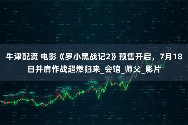 牛津配资 电影《罗小黑战记2》预售开启，7月18日并肩作战超燃归来_会馆_师父_影片