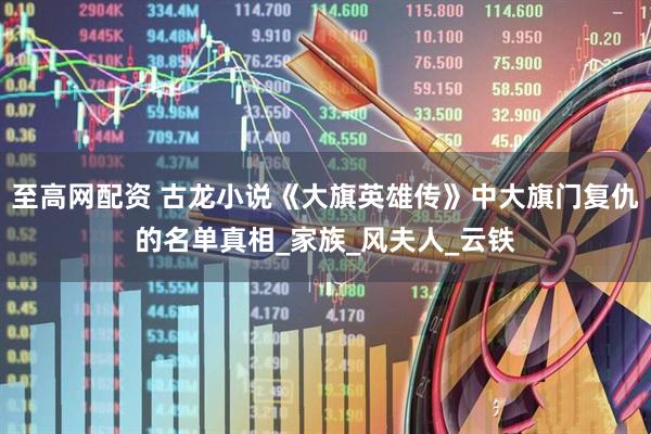 至高网配资 古龙小说《大旗英雄传》中大旗门复仇的名单真相_家族_风夫人_云铁