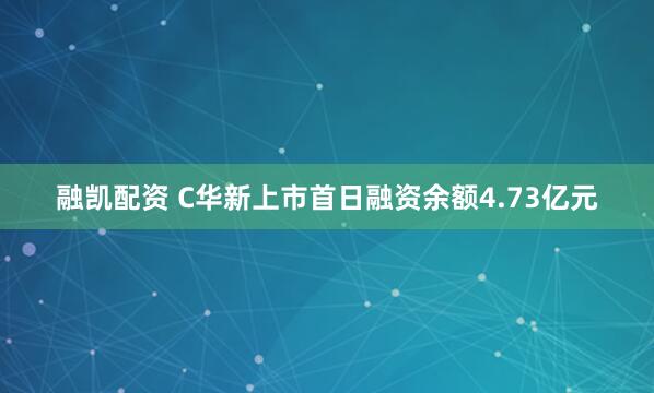融凯配资 C华新上市首日融资余额4.73亿元