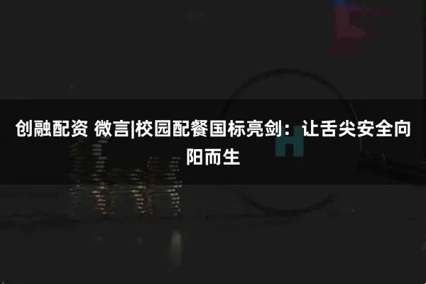创融配资 微言|校园配餐国标亮剑：让舌尖安全向阳而生