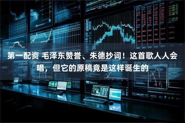 第一配资 毛泽东赞誉、朱德抄词！这首歌人人会唱，但它的原稿竟是这样诞生的