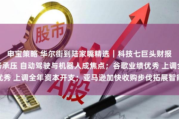 申宝策略 华尔街到陆家嘴精选｜科技七巨头财报来啦！特斯拉汽车业务承压 自动驾驶与机器人成焦点；谷歌业绩优秀 上调全年资本开支；亚马逊加快收购步伐拓展智能可穿戴设备领域