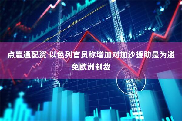 点赢通配资 以色列官员称增加对加沙援助是为避免欧洲制裁