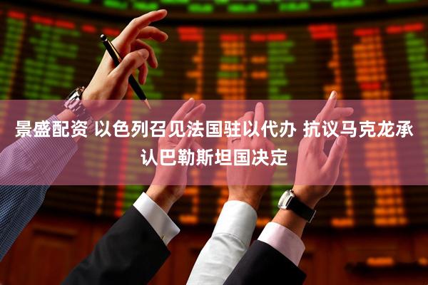 景盛配资 以色列召见法国驻以代办 抗议马克龙承认巴勒斯坦国决定