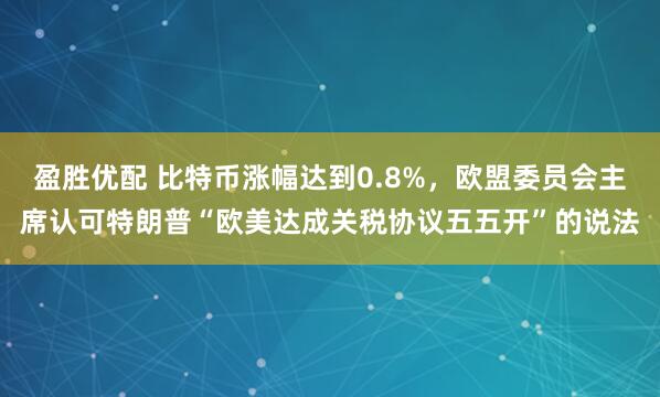 盈胜优配 比特币涨幅达到0.8%，欧盟委员会主席认可特朗普“欧美达成关税协议五五开”的说法