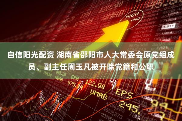 自信阳光配资 湖南省邵阳市人大常委会原党组成员、副主任周玉凡被开除党籍和公职