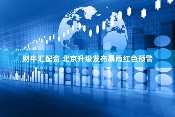 财牛汇配资 北京升级发布暴雨红色预警