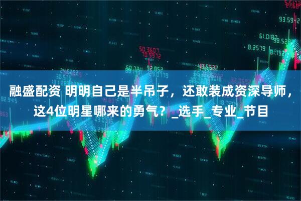 融盛配资 明明自己是半吊子，还敢装成资深导师，这4位明星哪来的勇气？_选手_专业_节目