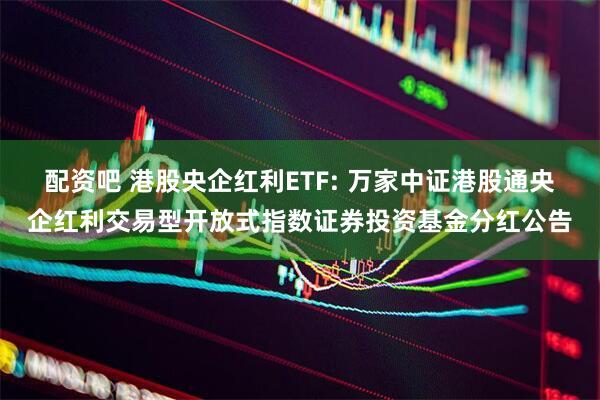 配资吧 港股央企红利ETF: 万家中证港股通央企红利交易型开放式指数证券投资基金分红公告