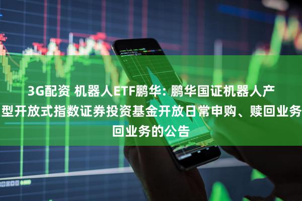 3G配资 机器人ETF鹏华: 鹏华国证机器人产业交易型开放式指数证券投资基金开放日常申购、赎回业务的公告
