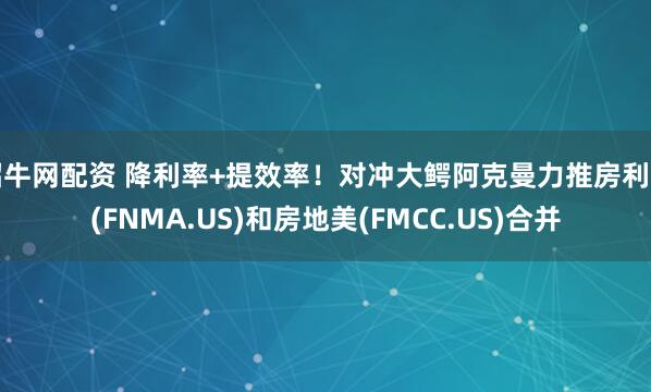 招牛网配资 降利率+提效率！对冲大鳄阿克曼力推房利美(FNMA.US)和房地美(FMCC.US)合并
