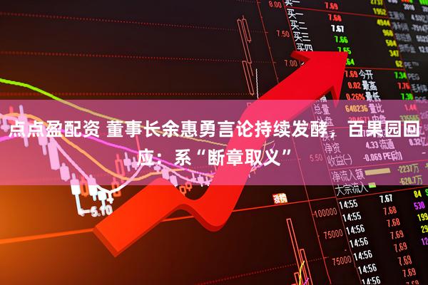 点点盈配资 董事长余惠勇言论持续发酵，百果园回应：系“断章取义”